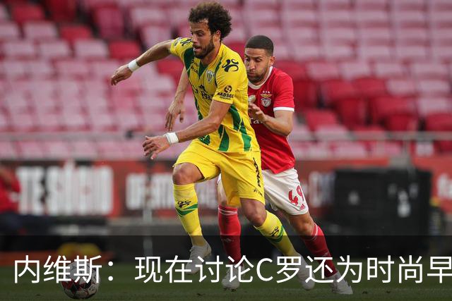 内维斯：现在讨论C罗还为时尚早，重心集中在丹麦身上